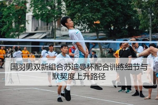 国羽男双新组合苏迪曼杯配合训练细节与默契度上升路径